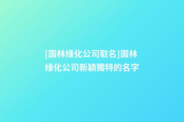[園林綠化公司取名]園林綠化公司新穎獨特的名字-第1張-公司起名-玄機派